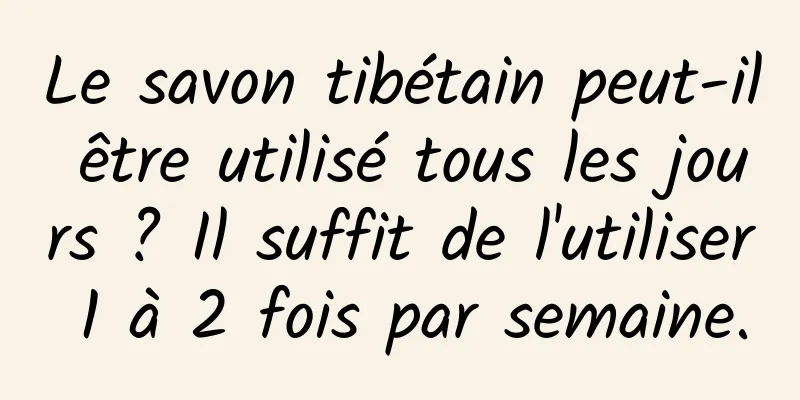 Le savon tibétain peut-il être utilisé tous les jours ? Il suffit de l'utiliser 1 à 2 fois par semaine.