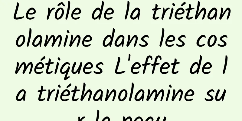 Le rôle de la triéthanolamine dans les cosmétiques L'effet de la triéthanolamine sur la peau