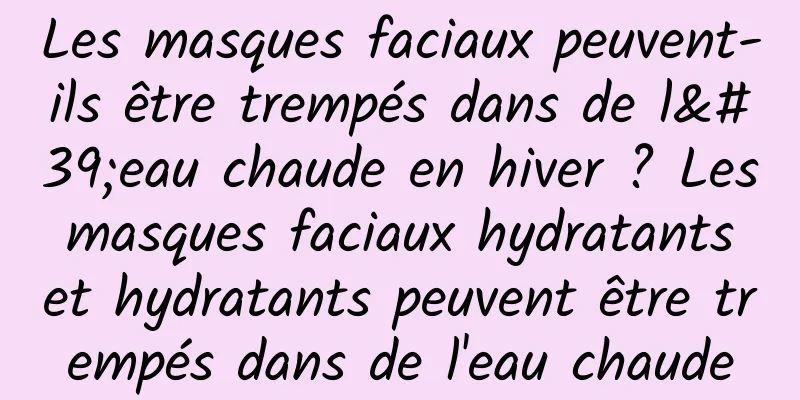 Les masques faciaux peuvent-ils être trempés dans de l'eau chaude en hiver ? Les masques faciaux hydratants et hydratants peuvent être trempés dans de l'eau chaude