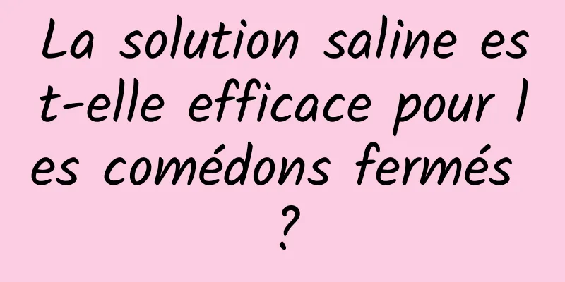 La solution saline est-elle efficace pour les comédons fermés ?