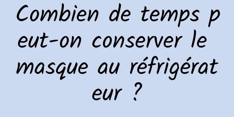 Combien de temps peut-on conserver le masque au réfrigérateur ?
