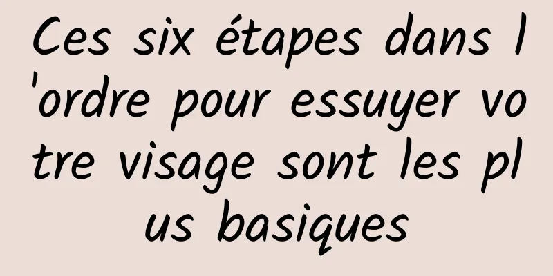 Ces six étapes dans l'ordre pour essuyer votre visage sont les plus basiques