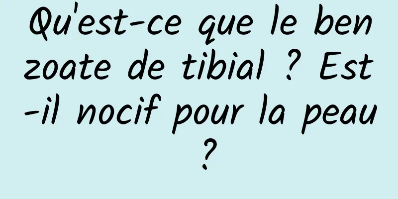 Qu'est-ce que le benzoate de tibial ? Est-il nocif pour la peau ?