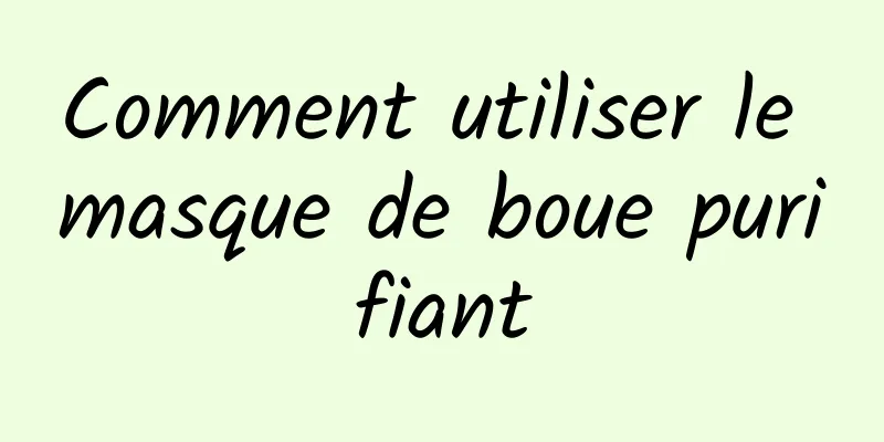 Comment utiliser le masque de boue purifiant