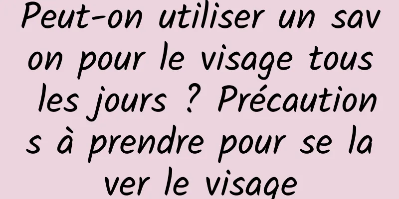 Peut-on utiliser un savon pour le visage tous les jours ? Précautions à prendre pour se laver le visage