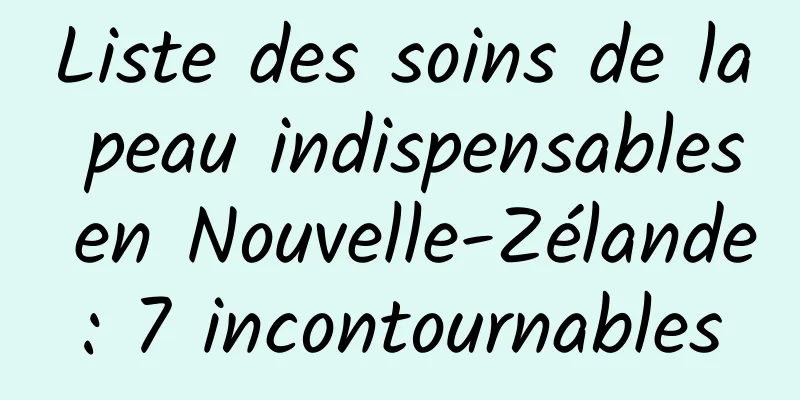 Liste des soins de la peau indispensables en Nouvelle-Zélande : 7 incontournables