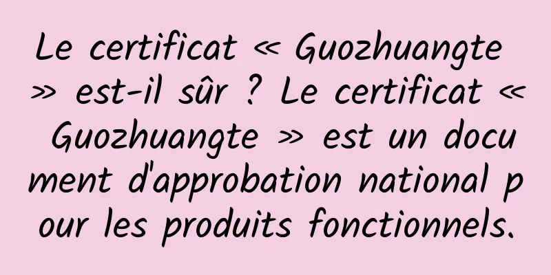 Le certificat « Guozhuangte » est-il sûr ? Le certificat « Guozhuangte » est un document d'approbation national pour les produits fonctionnels.