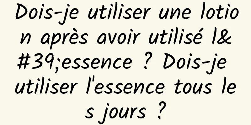 Dois-je utiliser une lotion après avoir utilisé l'essence ? Dois-je utiliser l'essence tous les jours ?