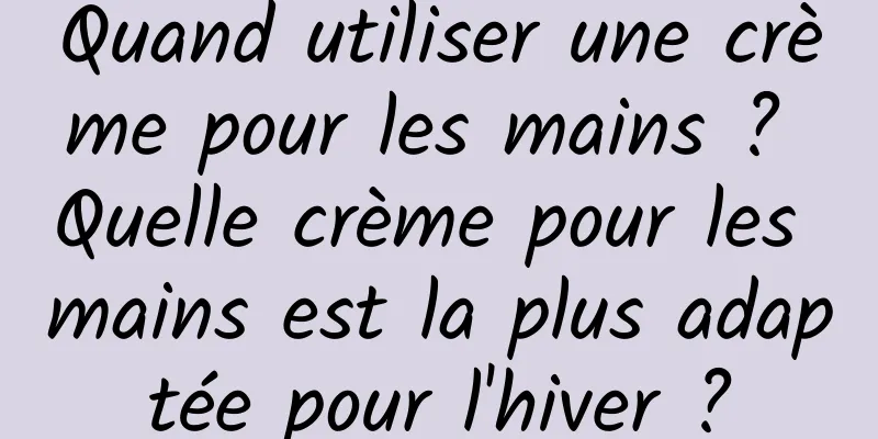 Quand utiliser une crème pour les mains ? Quelle crème pour les mains est la plus adaptée pour l'hiver ?