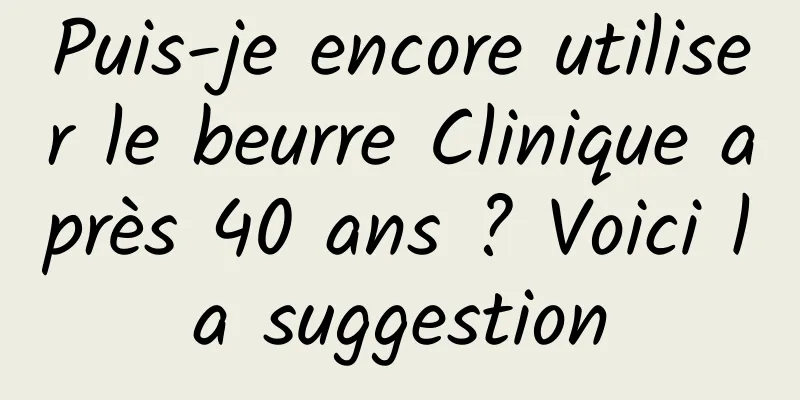 Puis-je encore utiliser le beurre Clinique après 40 ans ? Voici la suggestion