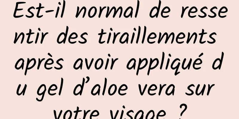 Est-il normal de ressentir des tiraillements après avoir appliqué du gel d’aloe vera sur votre visage ?