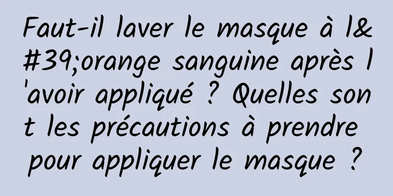 Faut-il laver le masque à l'orange sanguine après l'avoir appliqué ? Quelles sont les précautions à prendre pour appliquer le masque ?