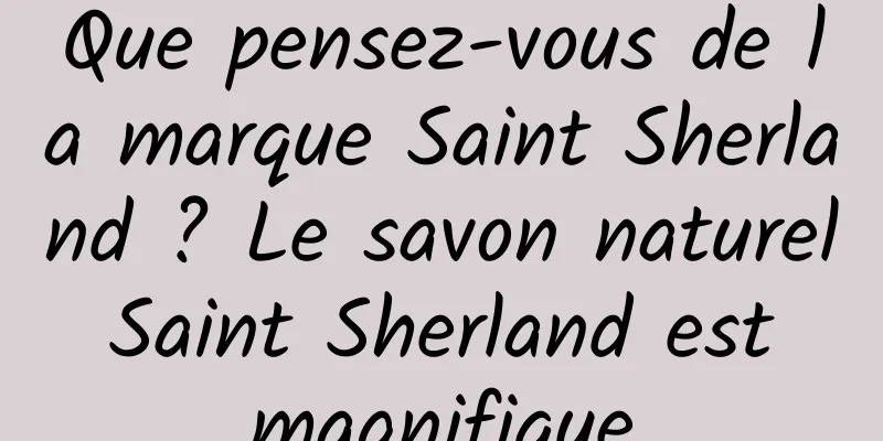 Que pensez-vous de la marque Saint Sherland ? Le savon naturel Saint Sherland est magnifique