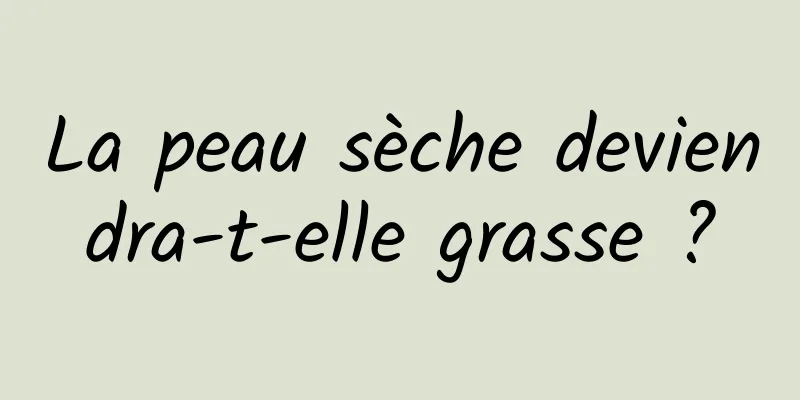 La peau sèche deviendra-t-elle grasse ?