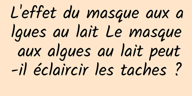 L'effet du masque aux algues au lait Le masque aux algues au lait peut-il éclaircir les taches ?