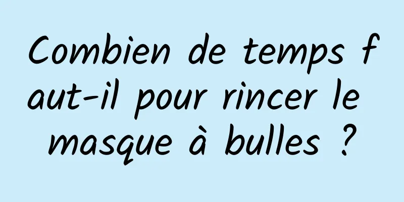 Combien de temps faut-il pour rincer le masque à bulles ?