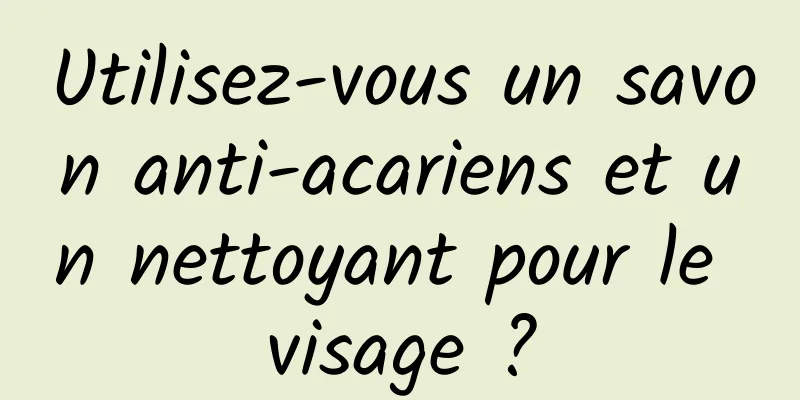 Utilisez-vous un savon anti-acariens et un nettoyant pour le visage ?