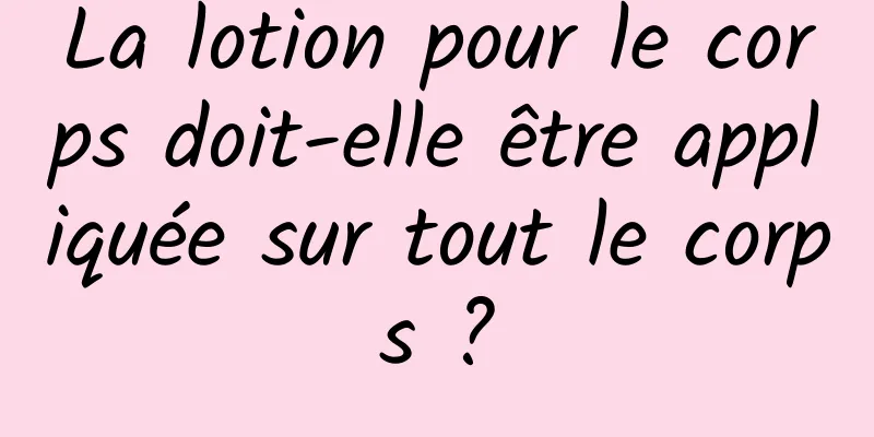 La lotion pour le corps doit-elle être appliquée sur tout le corps ?