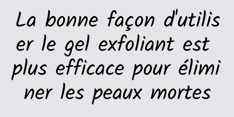 La bonne façon d'utiliser le gel exfoliant est plus efficace pour éliminer les peaux mortes