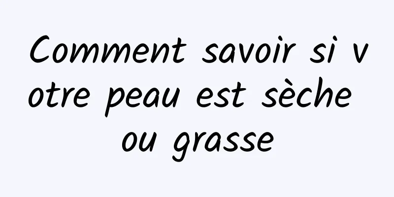 Comment savoir si votre peau est sèche ou grasse