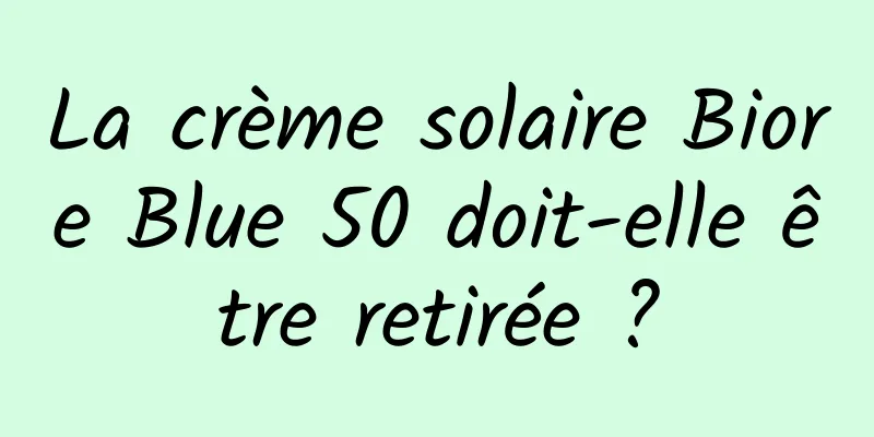 La crème solaire Biore Blue 50 doit-elle être retirée ?