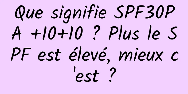 Que signifie SPF30PA +10+10 ? Plus le SPF est élevé, mieux c'est ?