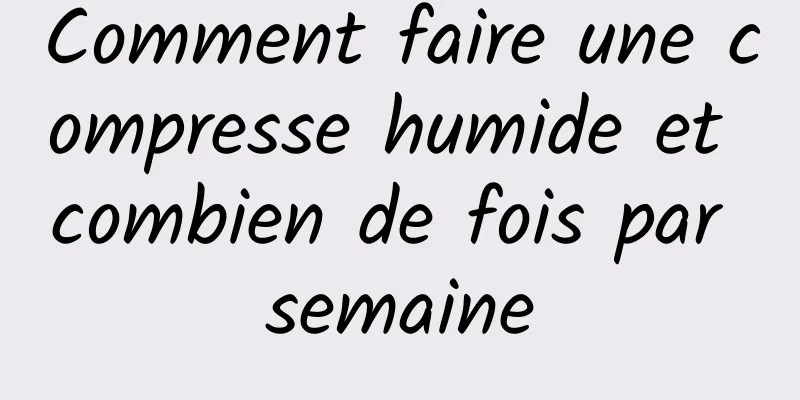 Comment faire une compresse humide et combien de fois par semaine