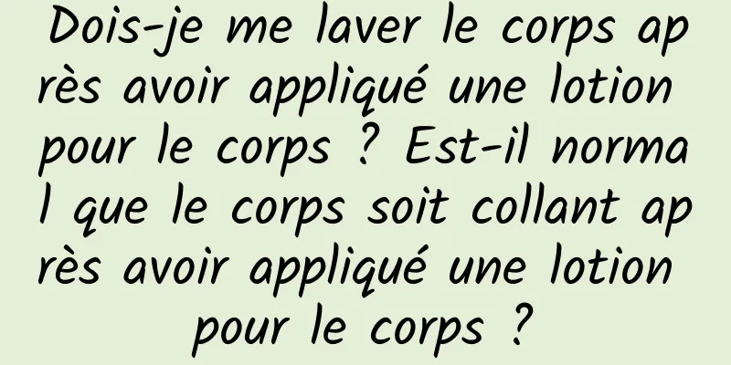Dois-je me laver le corps après avoir appliqué une lotion pour le corps ? Est-il normal que le corps soit collant après avoir appliqué une lotion pour le corps ?