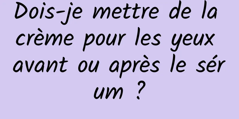 Dois-je mettre de la crème pour les yeux avant ou après le sérum ?