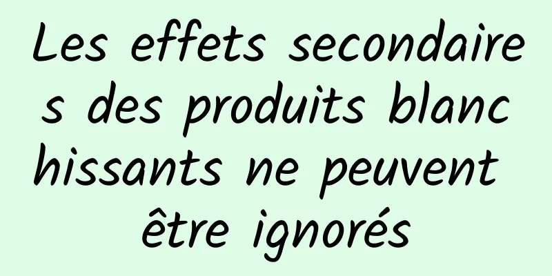 Les effets secondaires des produits blanchissants ne peuvent être ignorés