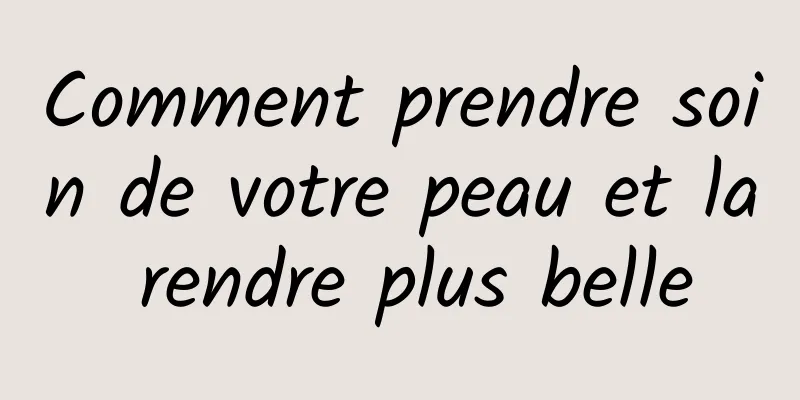 Comment prendre soin de votre peau et la rendre plus belle