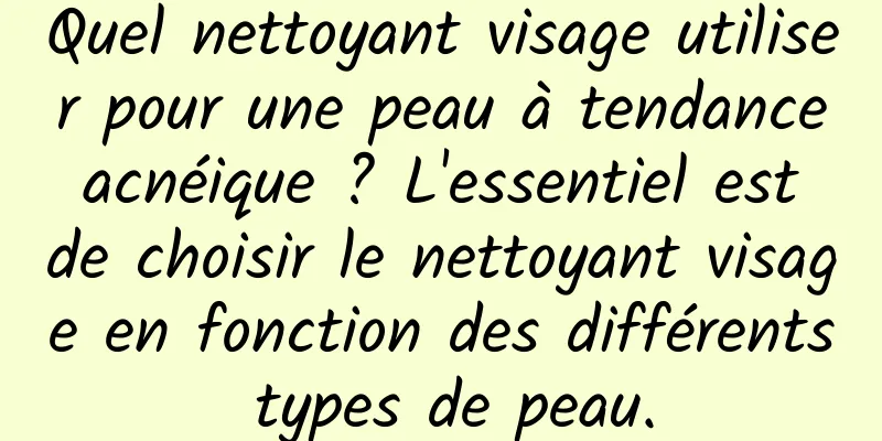 Quel nettoyant visage utiliser pour une peau à tendance acnéique ? L'essentiel est de choisir le nettoyant visage en fonction des différents types de peau.