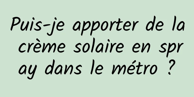 Puis-je apporter de la crème solaire en spray dans le métro ?