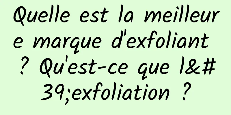 Quelle est la meilleure marque d'exfoliant ? Qu'est-ce que l'exfoliation ?