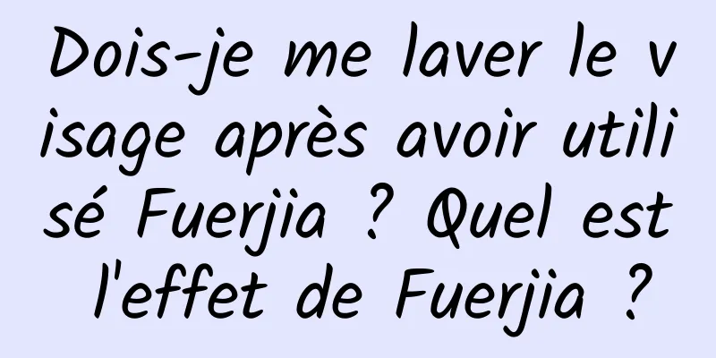 Dois-je me laver le visage après avoir utilisé Fuerjia ? Quel est l'effet de Fuerjia ?