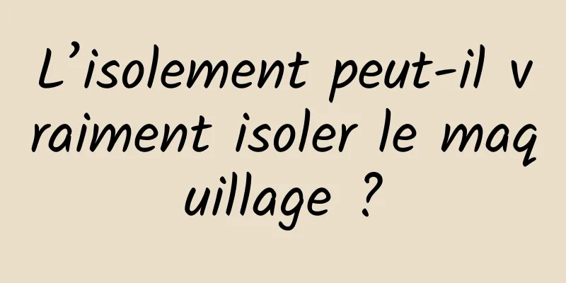 L’isolement peut-il vraiment isoler le maquillage ?