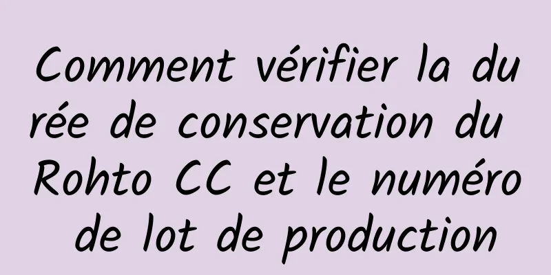 Comment vérifier la durée de conservation du Rohto CC et le numéro de lot de production