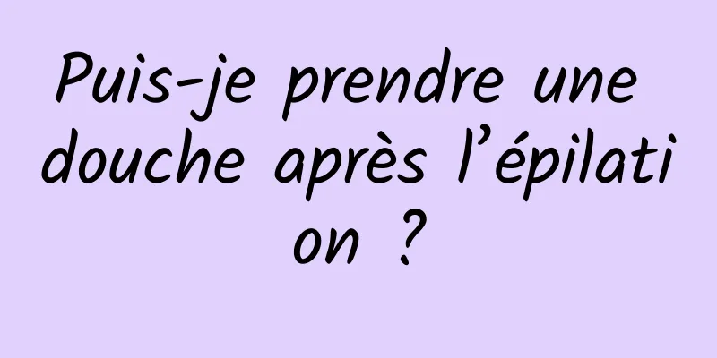 Puis-je prendre une douche après l’épilation ?