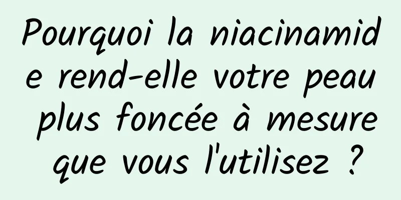 Pourquoi la niacinamide rend-elle votre peau plus foncée à mesure que vous l'utilisez ?