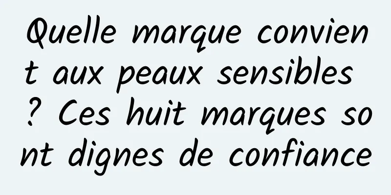 Quelle marque convient aux peaux sensibles ? Ces huit marques sont dignes de confiance
