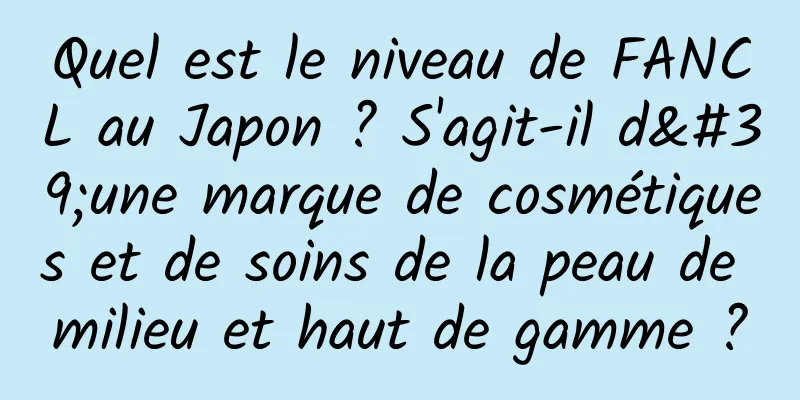 Quel est le niveau de FANCL au Japon ? S'agit-il d'une marque de cosmétiques et de soins de la peau de milieu et haut de gamme ?