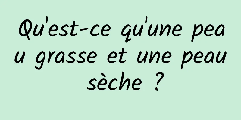 Qu'est-ce qu'une peau grasse et une peau sèche ?