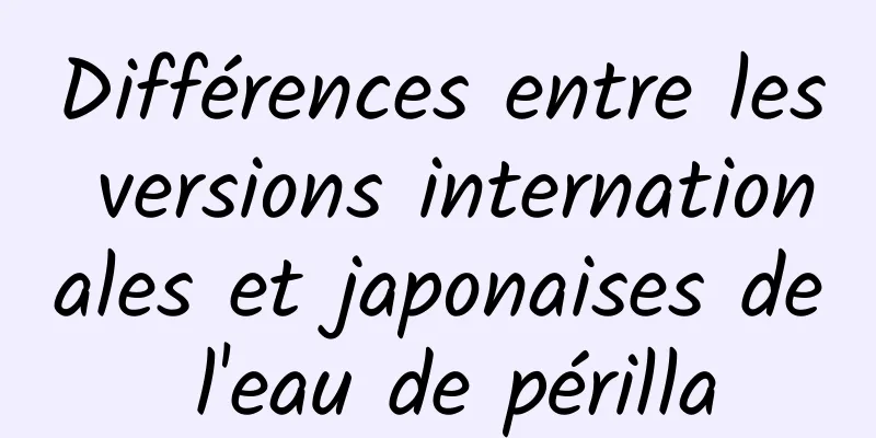 Différences entre les versions internationales et japonaises de l'eau de périlla