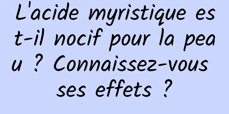 L'acide myristique est-il nocif pour la peau ? Connaissez-vous ses effets ?