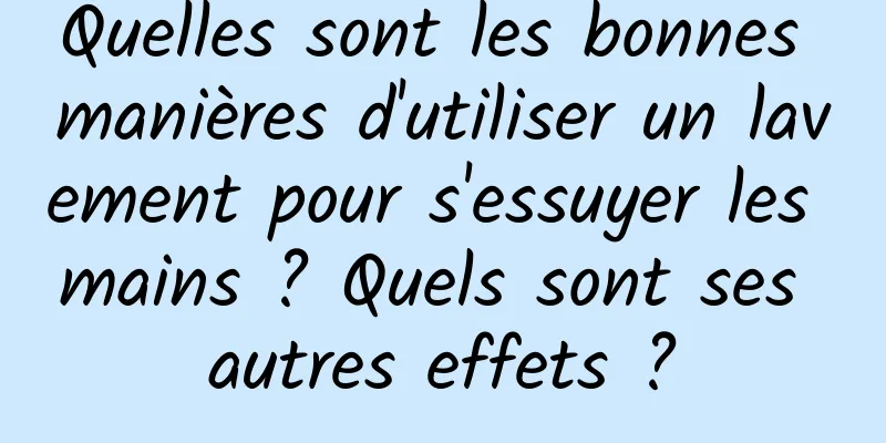 Quelles sont les bonnes manières d'utiliser un lavement pour s'essuyer les mains ? Quels sont ses autres effets ?