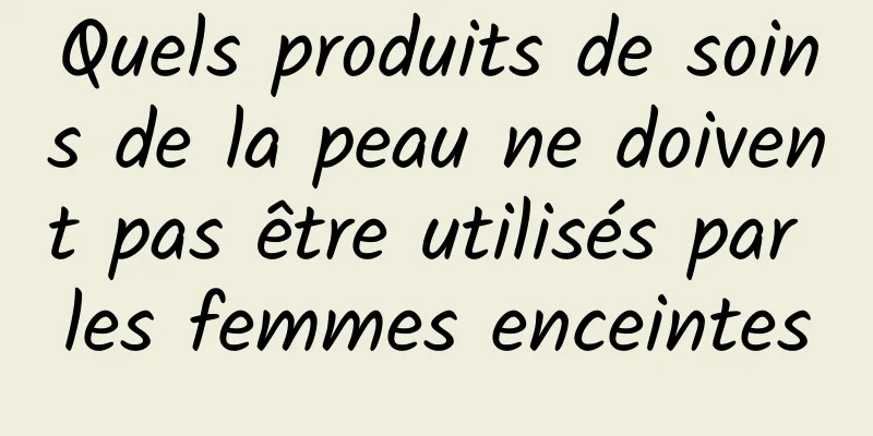Quels produits de soins de la peau ne doivent pas être utilisés par les femmes enceintes