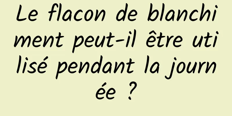 Le flacon de blanchiment peut-il être utilisé pendant la journée ?