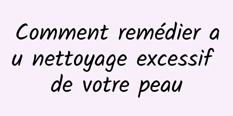 Comment remédier au nettoyage excessif de votre peau