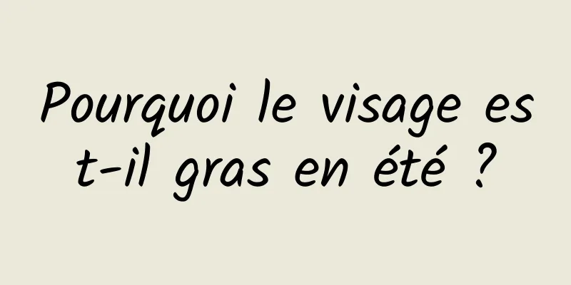 Pourquoi le visage est-il gras en été ?