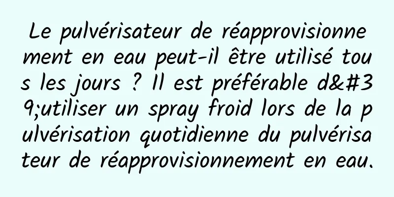 Le pulvérisateur de réapprovisionnement en eau peut-il être utilisé tous les jours ? Il est préférable d'utiliser un spray froid lors de la pulvérisation quotidienne du pulvérisateur de réapprovisionnement en eau.